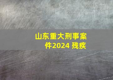 山东重大刑事案件2024 残疾